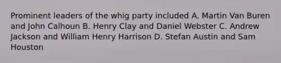 Prominent leaders of the whig party included A. Martin Van Buren and John Calhoun B. Henry Clay and Daniel Webster C. Andrew Jackson and William Henry Harrison D. Stefan Austin and Sam Houston