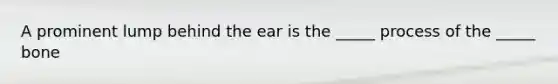 A prominent lump behind the ear is the _____ process of the _____ bone