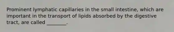 Prominent lymphatic capillaries in the small intestine, which are important in the transport of lipids absorbed by the digestive tract, are called ________.