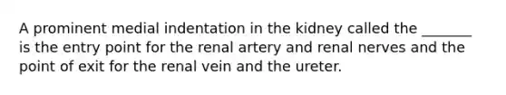 A prominent medial indentation in the kidney called the _______ is the entry point for the renal artery and renal nerves and the point of exit for the renal vein and the ureter.