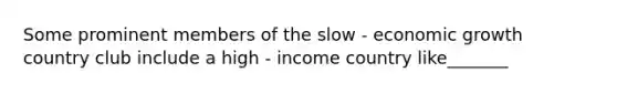 Some prominent members of the slow - economic growth country club include a high - income country like_______