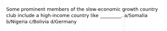 Some prominent members of the slow-economic growth country club include a high-income country like _________. a/Somalia b/Nigeria c/Bolivia d/Germany