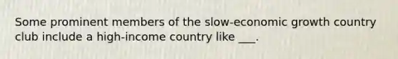 Some prominent members of the slow-economic growth country club include a high-income country like ___.