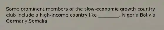 Some prominent members of the slow-economic growth country club include a high-income country like _________. Nigeria Bolivia Germany Somalia