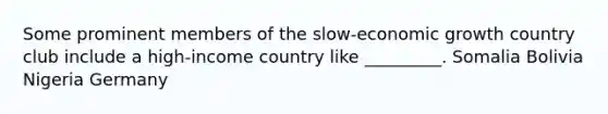 Some prominent members of the slow-economic growth country club include a high-income country like _________. Somalia Bolivia Nigeria Germany