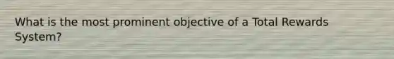 What is the most prominent objective of a Total Rewards System?