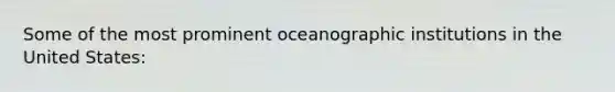 Some of the most prominent oceanographic institutions in the United States: