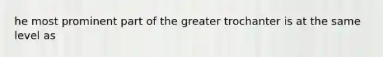 he most prominent part of the greater trochanter is at the same level as