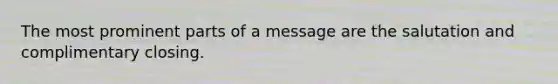 The most prominent parts of a message are the salutation and complimentary closing.