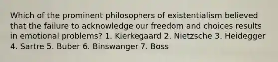 Which of the prominent philosophers of existentialism believed that the failure to acknowledge our freedom and choices results in emotional problems? 1. Kierkegaard 2. Nietzsche 3. Heidegger 4. Sartre 5. Buber 6. Binswanger 7. Boss