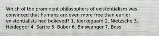 Which of the prominent philosophers of existentialism was convinced that humans are even more free than earlier existentialists had believed? 1. Kierkegaard 2. Nietzsche 3. Heidegger 4. Sartre 5. Buber 6. Binswanger 7. Boss