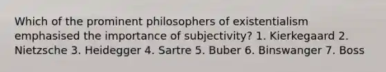 Which of the prominent philosophers of existentialism emphasised the importance of subjectivity? 1. Kierkegaard 2. Nietzsche 3. Heidegger 4. Sartre 5. Buber 6. Binswanger 7. Boss