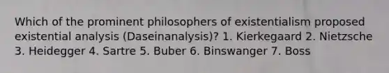 Which of the prominent philosophers of existentialism proposed existential analysis (Daseinanalysis)? 1. Kierkegaard 2. Nietzsche 3. Heidegger 4. Sartre 5. Buber 6. Binswanger 7. Boss