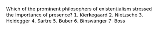 Which of the prominent philosophers of existentialism stressed the importance of presence? 1. Kierkegaard 2. Nietzsche 3. Heidegger 4. Sartre 5. Buber 6. Binswanger 7. Boss