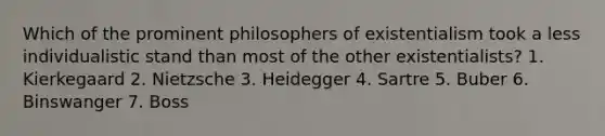 Which of the prominent philosophers of existentialism took a less individualistic stand than most of the other existentialists? 1. Kierkegaard 2. Nietzsche 3. Heidegger 4. Sartre 5. Buber 6. Binswanger 7. Boss