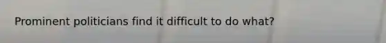 Prominent politicians find it difficult to do what?