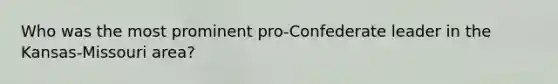 Who was the most prominent pro-Confederate leader in the Kansas-Missouri area?