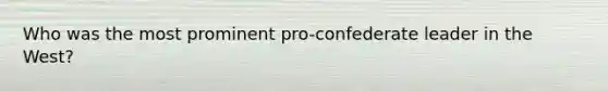 Who was the most prominent pro-confederate leader in the West?