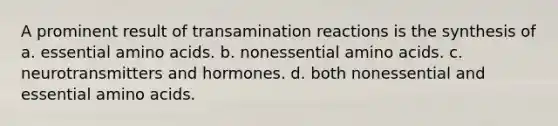 A prominent result of transamination reactions is the synthesis of a. essential amino acids. b. nonessential amino acids. c. neurotransmitters and hormones. d. both nonessential and essential amino acids.