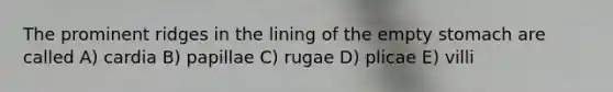 The prominent ridges in the lining of the empty stomach are called A) cardia B) papillae C) rugae D) plicae E) villi