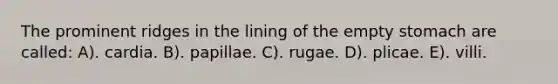 The prominent ridges in the lining of the empty stomach are called: A). cardia. B). papillae. C). rugae. D). plicae. E). villi.