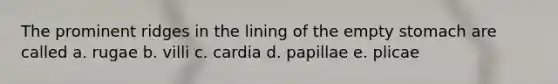 The prominent ridges in the lining of the empty stomach are called a. rugae b. villi c. cardia d. papillae e. plicae