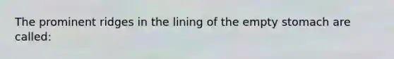 The prominent ridges in the lining of the empty stomach are called: