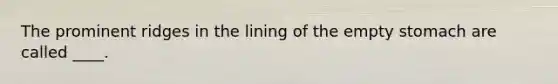 The prominent ridges in the lining of the empty stomach are called ____.