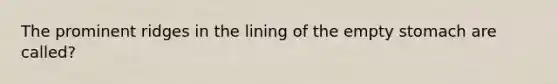 The prominent ridges in the lining of the empty stomach are called?