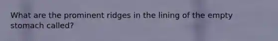 What are the prominent ridges in the lining of the empty stomach called?