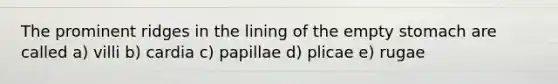The prominent ridges in the lining of the empty stomach are called a) villi b) cardia c) papillae d) plicae e) rugae