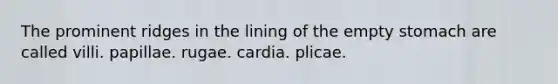 The prominent ridges in the lining of the empty stomach are called villi. papillae. rugae. cardia. plicae.