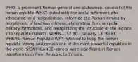 WHO- a prominent Roman general and statesmen, counsel of the roman republic WHAT- sided with the social reformers who advocated land redistribution, reformed the Roman armies by recruitment of landless citizens, eliminating the manipular military formations, and reorganizing the structure of the legions into separate cohorts. WHEN- 157 BC - January 13, 86 BC WHERE- Roman Republic WHY- Wanted to keep the roman republic strong and remain one of the most powerful republics in the world. SIGNIFICANCE- career were significant in Rome's transformation from Republic to Empire.