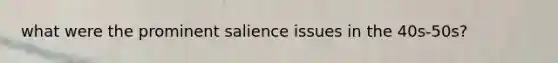 what were the prominent salience issues in the 40s-50s?