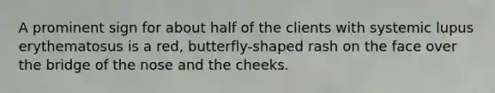 A prominent sign for about half of the clients with systemic lupus erythematosus is a red, butterfly-shaped rash on the face over the bridge of the nose and the cheeks.