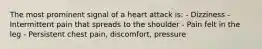 The most prominent signal of a heart attack is: - Dizziness - Intermittent pain that spreads to the shoulder - Pain felt in the leg - Persistent chest pain, discomfort, pressure