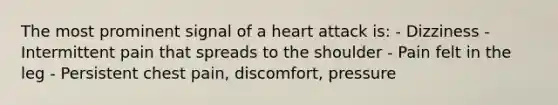 The most prominent signal of a heart attack is: - Dizziness - Intermittent pain that spreads to the shoulder - Pain felt in the leg - Persistent chest pain, discomfort, pressure