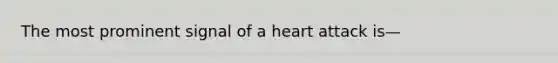 The most prominent signal of a heart attack is—