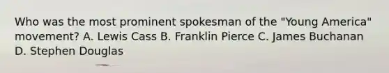 Who was the most prominent spokesman of the "Young America" movement? A. Lewis Cass B. Franklin Pierce C. James Buchanan D. Stephen Douglas