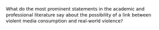 What do the most prominent statements in the academic and professional literature say about the possibility of a link between violent media consumption and real-world violence?