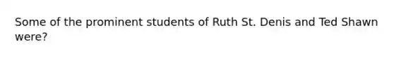 Some of the prominent students of Ruth St. Denis and Ted Shawn were?