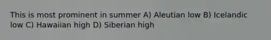 This is most prominent in summer A) Aleutian low B) Icelandic low C) Hawaiian high D) Siberian high