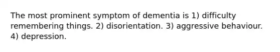 The most prominent symptom of dementia is 1) difficulty remembering things. 2) disorientation. 3) aggressive behaviour. 4) depression.