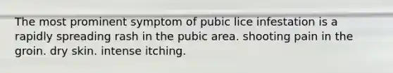 The most prominent symptom of pubic lice infestation is a rapidly spreading rash in the pubic area. shooting pain in the groin. dry skin. intense itching.