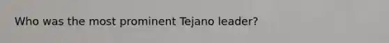 Who was the most prominent Tejano leader?