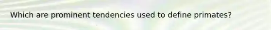 Which are prominent tendencies used to define primates?