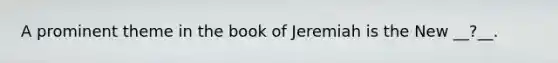 A prominent theme in the book of Jeremiah is the New __?__.