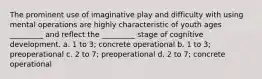 The prominent use of imaginative play and difficulty with using mental operations are highly characteristic of youth ages _________ and reflect the _________ stage of cognitive development. a. 1 to 3; concrete operational b. 1 to 3; preoperational c. 2 to 7; preoperational d. 2 to 7; concrete operational