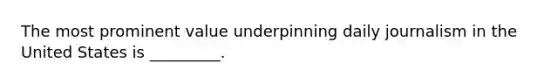 The most prominent value underpinning daily journalism in the United States is _________.