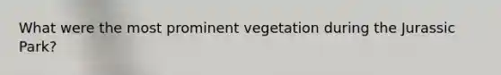 What were the most prominent vegetation during the Jurassic Park?